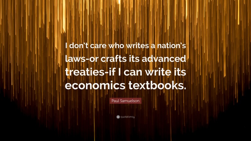 Paul Samuelson Quote: “I don’t care who writes a nation’s laws-or crafts its advanced treaties-if I can write its economics textbooks.”
