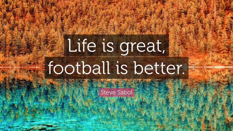 Steve Sabol Quote: “Life is great, football is better.”