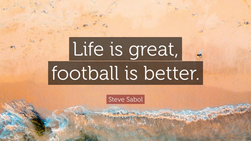 Steve Sabol Quote: “Life is great, football is better.”