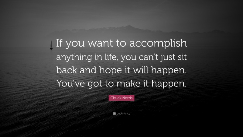 Chuck Norris Quote: “If you want to accomplish anything in life, you can’t just sit back and hope it will happen. You’ve got to make it happen.”