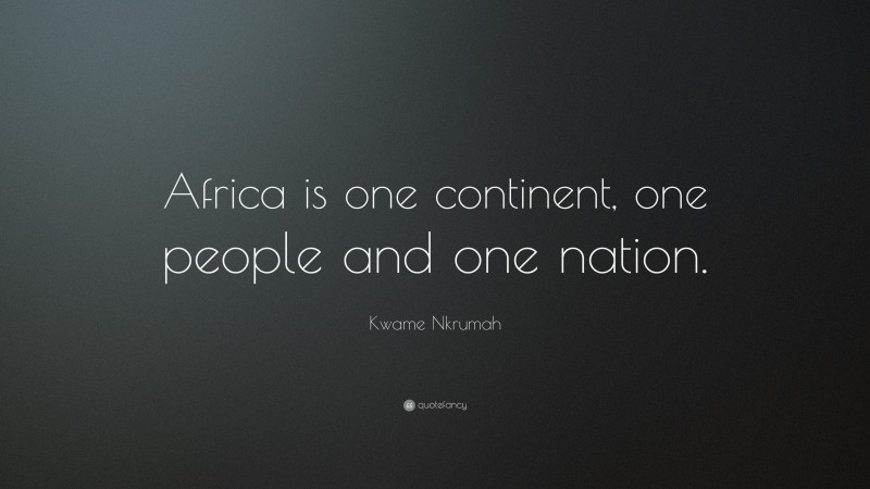Kwame Nkrumah Quote: “Africa is one continent, one people and one nation.”