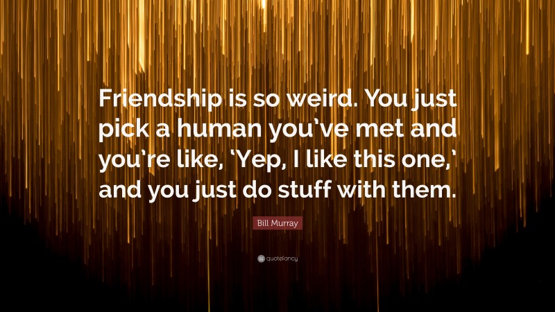 Bill Murray Quote: “Friendship is so weird. You just pick a human you’ve met and you’re like, ‘Yep, I like this one,’ and you just do stuff with them.”