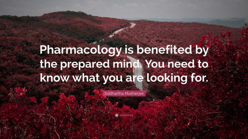 Siddhartha Mukherjee Quote: “Pharmacology is benefited by the prepared mind. You need to know what you are looking for.”