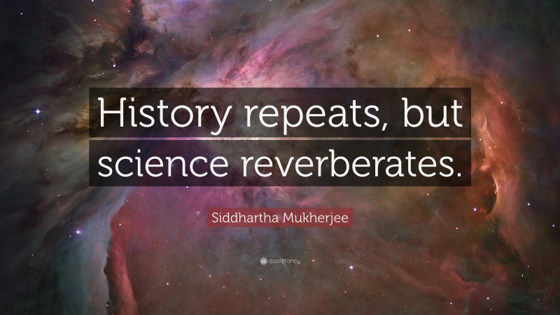 Siddhartha Mukherjee Quote: “History repeats, but science reverberates.”