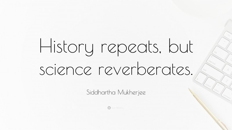 Siddhartha Mukherjee Quote: “History repeats, but science reverberates.”