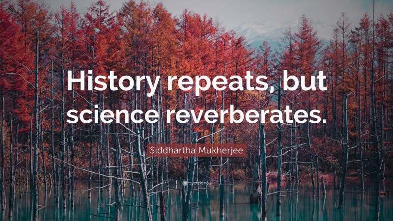 Siddhartha Mukherjee Quote: “History repeats, but science reverberates.”