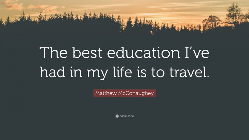 Matthew McConaughey Quote: “The best education I’ve had in my life is to travel.”