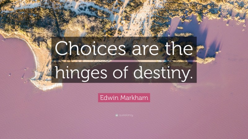 Edwin Markham Quote: “Choices are the hinges of destiny.”