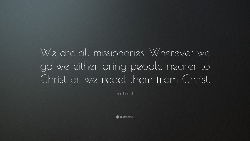 Eric Liddell Quote: “We are all missionaries. Wherever we go we either bring people nearer to Christ or we repel them from Christ.”