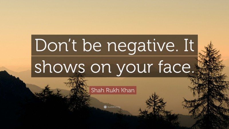 Shah Rukh Khan Quote: “Don’t be negative. It shows on your face.”