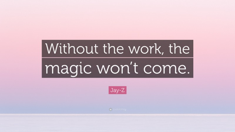 Jay-Z Quote: “Without the work, the magic won’t come.”