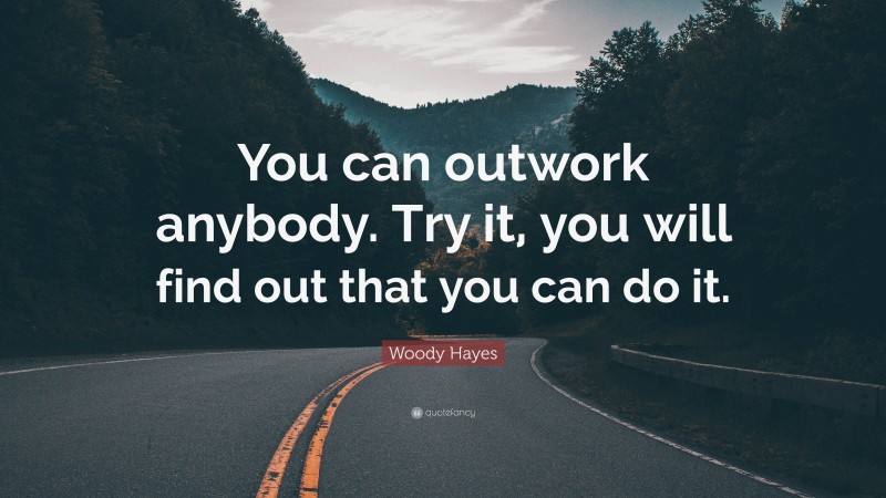 Woody Hayes Quote: “You can outwork anybody. Try it, you will find out that you can do it.”