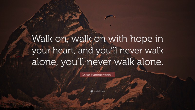 Oscar Hammerstein II Quote: “Walk on, walk on with hope in your heart, and you’ll never walk alone, you’ll never walk alone.”