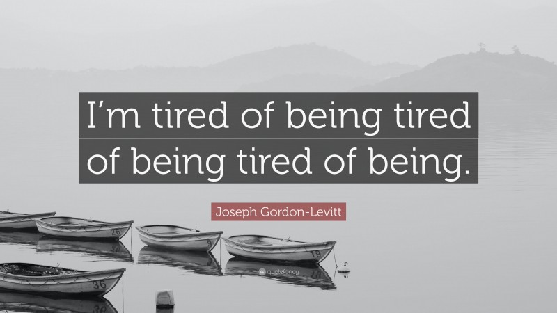 Joseph Gordon-Levitt Quote: “I’m tired of being tired of being tired of being.”