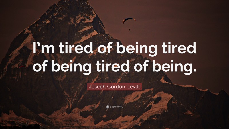Joseph Gordon-Levitt Quote: “I’m tired of being tired of being tired of being.”