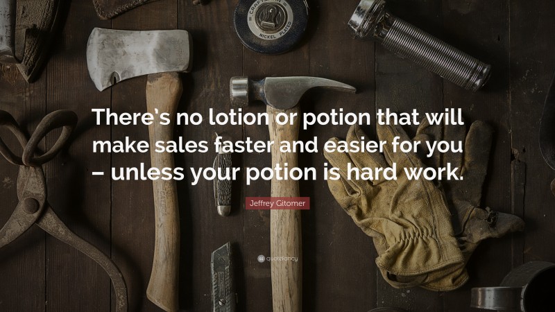 Jeffrey Gitomer Quote: “There’s no lotion or potion that will make sales faster and easier for you – unless your potion is hard work.”