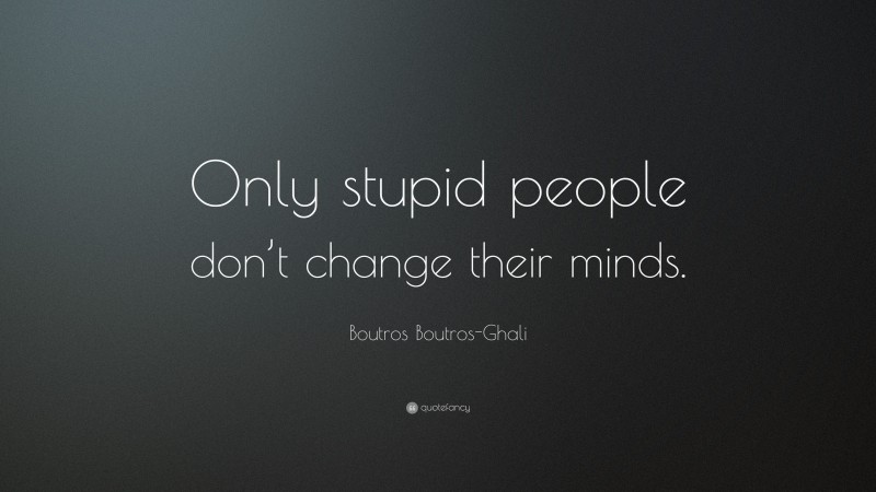 Boutros Boutros-Ghali Quote: “Only stupid people don’t change their minds.”