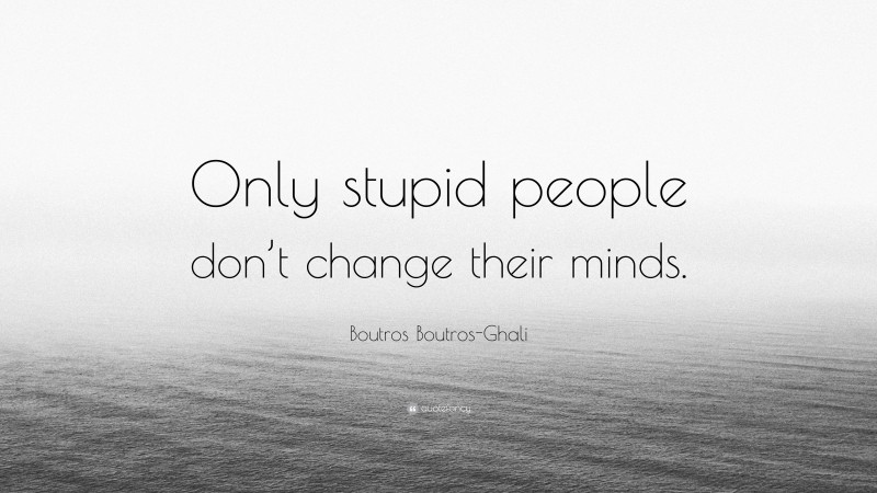 Boutros Boutros-Ghali Quote: “Only stupid people don’t change their minds.”