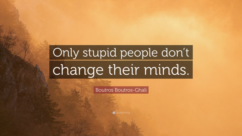 Boutros Boutros-Ghali Quote: “Only stupid people don’t change their minds.”
