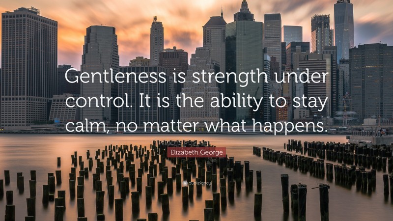 Elizabeth George Quote: “Gentleness is strength under control. It is the ability to stay calm, no matter what happens.”