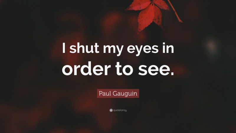 Paul Gauguin Quote: “I shut my eyes in order to see.”