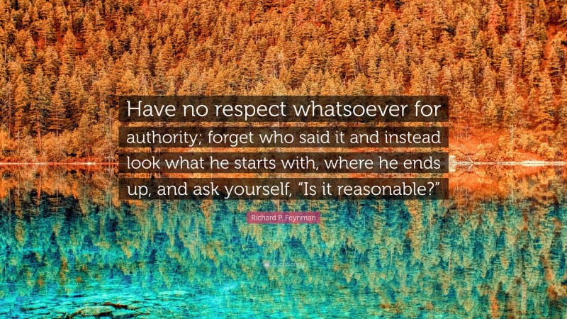 Richard P. Feynman Quote: “Have no respect whatsoever for authority; forget who said it and instead look what he starts with, where he ends up, and ask yourself, “Is it reasonable?””