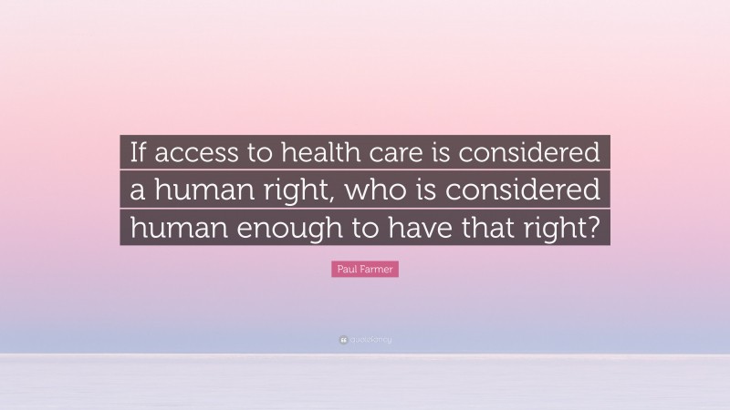 Paul Farmer Quote: “If access to health care is considered a human right, who is considered human enough to have that right?”