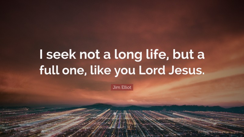 Jim Elliot Quote: “I seek not a long life, but a full one, like you Lord Jesus.”