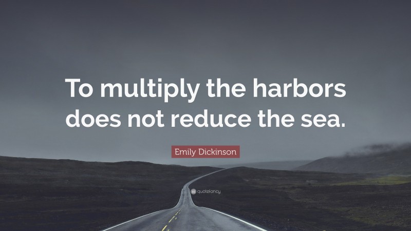 Emily Dickinson Quote: “To multiply the harbors does not reduce the sea.”