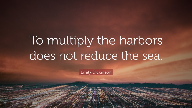 Emily Dickinson Quote: “To multiply the harbors does not reduce the sea.”