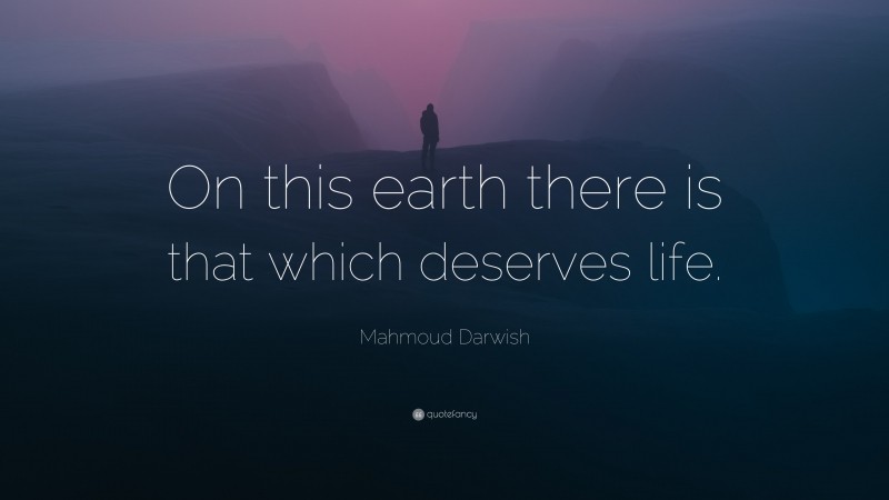 Mahmoud Darwish Quote: “On this earth there is that which deserves life.”