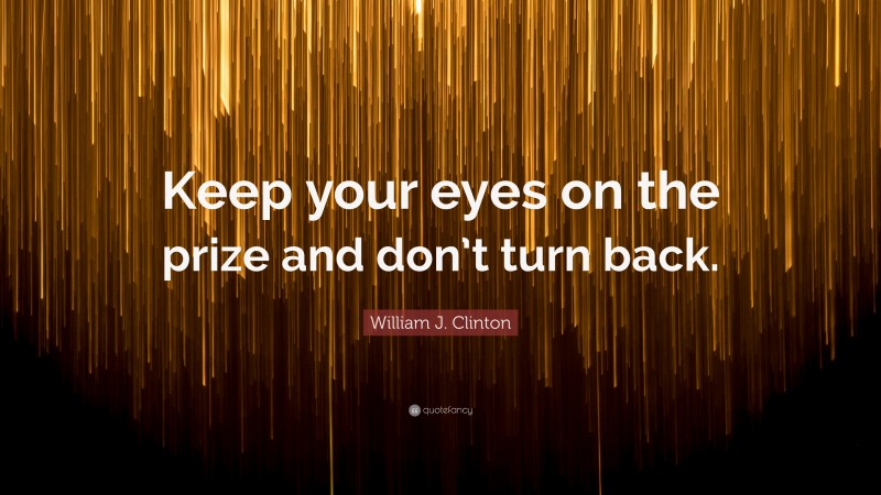 William J. Clinton Quote: “Keep your eyes on the prize and don’t turn back.”