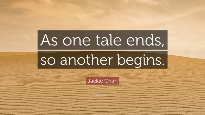 Jackie Chan Quote: “As one tale ends, so another begins.”