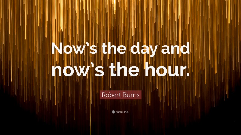Robert Burns Quote: “Now’s the day and now’s the hour.”