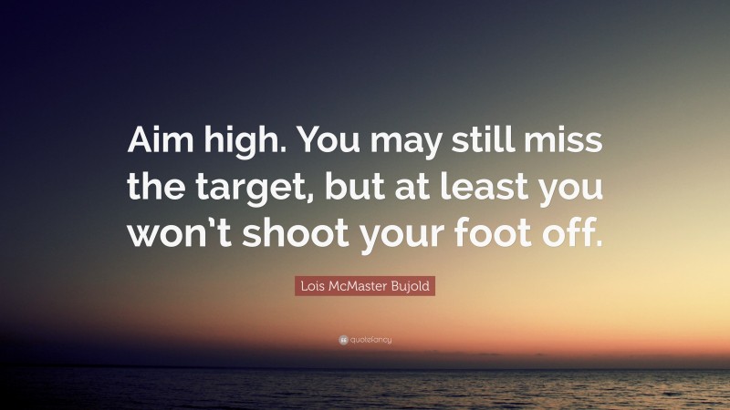 Lois McMaster Bujold Quote: “Aim high. You may still miss the target, but at least you won’t shoot your foot off.”