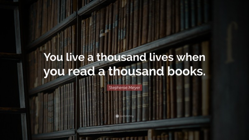 Stephenie Meyer Quote: “You live a thousand lives when you read a thousand books.”