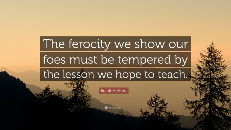 Frank Herbert Quote: “The ferocity we show our foes must be tempered by the lesson we hope to teach.”
