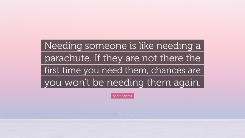 Scott Adams Quote: “Needing someone is like needing a parachute. If they are not there the first time you need them, chances are you won’t be needing them again.”