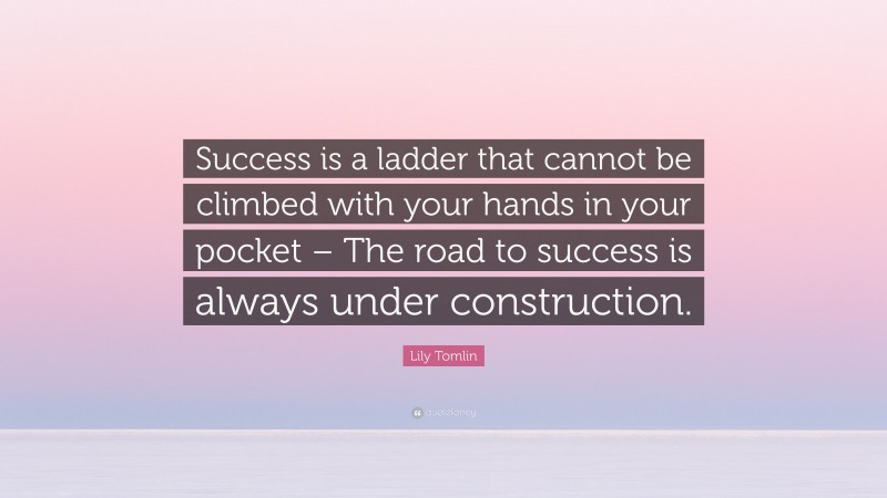 Lily Tomlin Quote: “Success is a ladder that cannot be climbed with your hands in your pocket – The road to success is always under construction.”