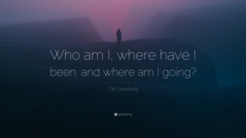 Carl Sandburg Quote: “Who am I, where have I been, and where am I going?”