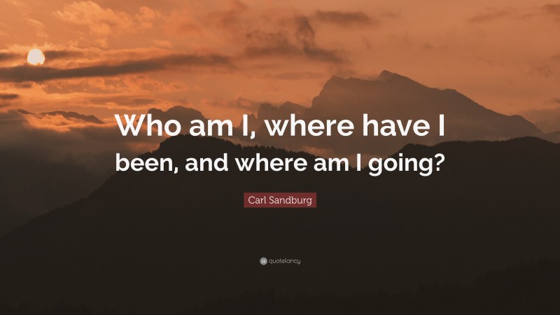 Carl Sandburg Quote: “Who am I, where have I been, and where am I going?”