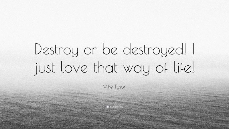Mike Tyson Quote: “Destroy or be destroyed! I just love that way of life!”