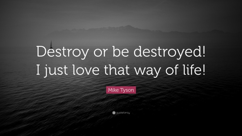 Mike Tyson Quote: “Destroy or be destroyed! I just love that way of life!”