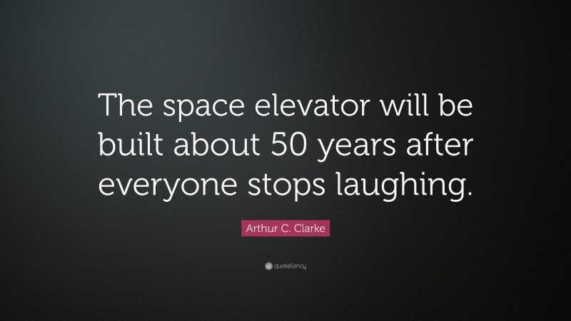 Arthur C. Clarke Quote: “The space elevator will be built about 50 years after everyone stops laughing.”