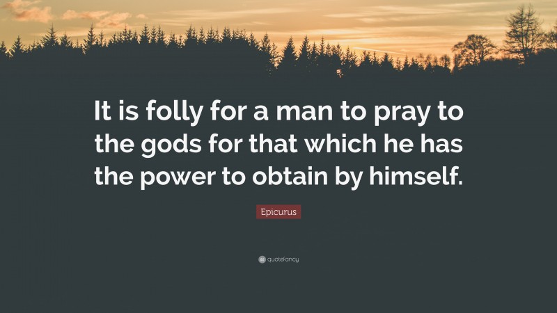 Epicurus Quote: “It is folly for a man to pray to the gods for that which he has the power to obtain by himself.”