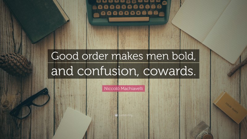 Niccolò Machiavelli Quote: “Good order makes men bold, and confusion, cowards.”