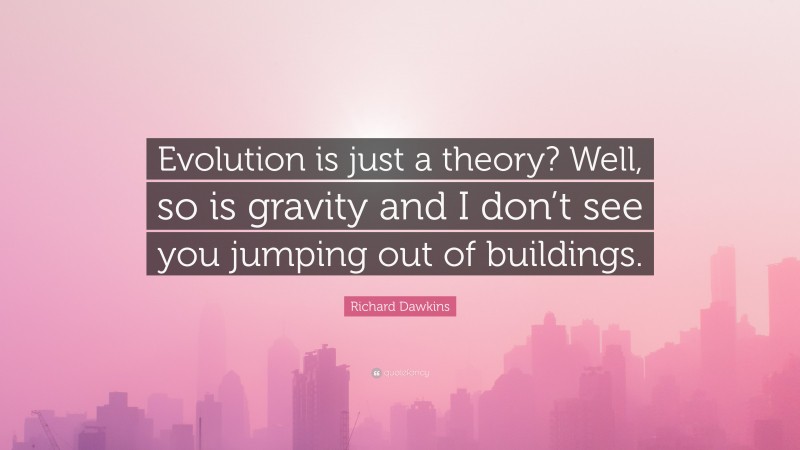 Richard Dawkins Quote: “Evolution is just a theory? Well, so is gravity and I don’t see you jumping out of buildings.”