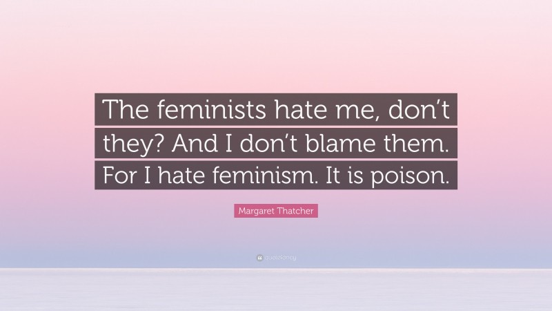 Margaret Thatcher Quote: “The feminists hate me, don’t they? And I don’t blame them. For I hate feminism. It is poison.”