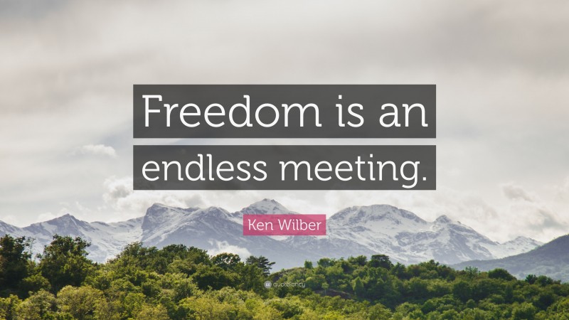 Ken Wilber Quote: “Freedom is an endless meeting.”