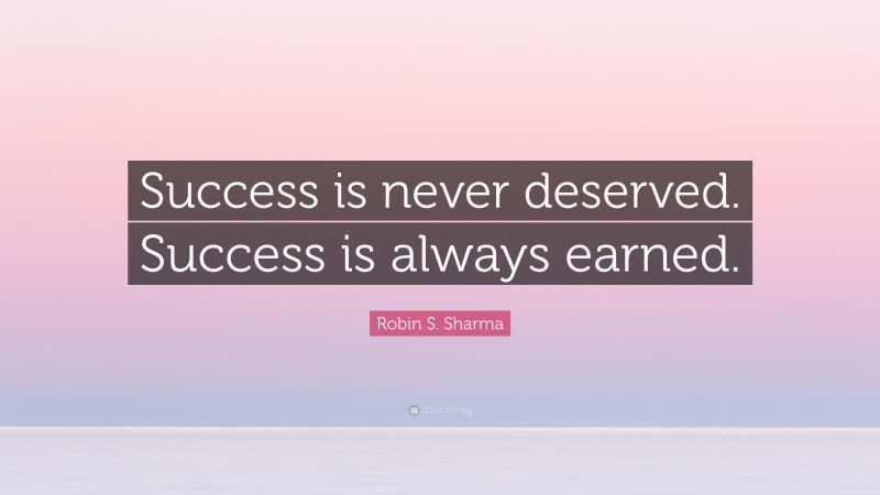Robin S. Sharma Quote: “Success is never deserved. Success is always earned.”